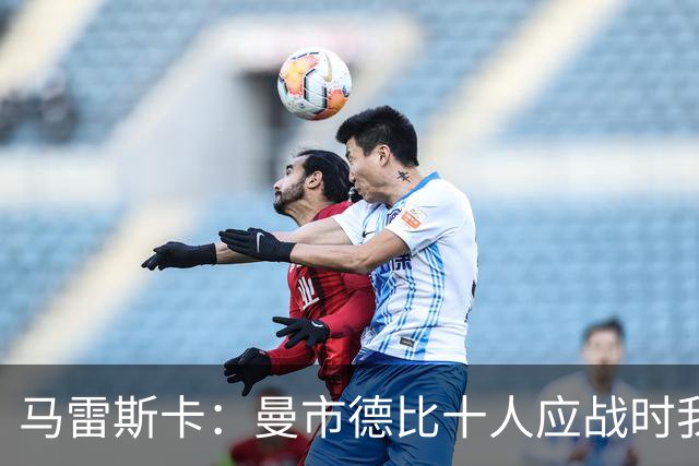 马雷斯卡：曼市德比十人应战时我也100%想赢，我们意图是主动出击